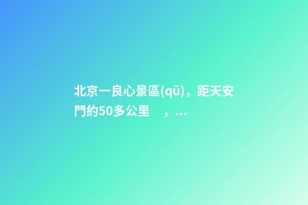 北京一良心景區(qū)，距天安門約50多公里，貴為5A春節(jié)期間免費(fèi)開放